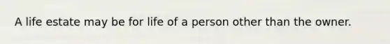 A life estate may be for life of a person other than the owner.