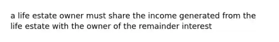 a life estate owner must share the income generated from the life estate with the owner of the remainder interest