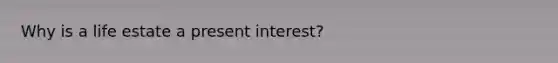 Why is a life estate a present interest?