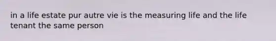 in a life estate pur autre vie is the measuring life and the life tenant the same person