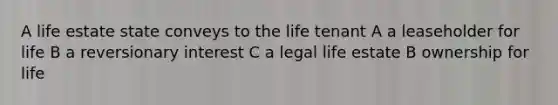 A life estate state conveys to the life tenant A a leaseholder for life B a reversionary interest C a legal life estate B ownership for life