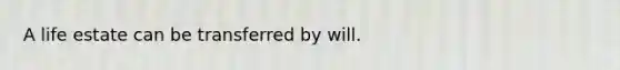 A life estate can be transferred by will.