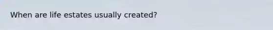 When are life estates usually created?