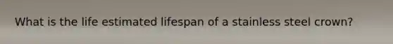 What is the life estimated lifespan of a stainless steel crown?