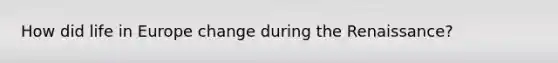 How did life in Europe change during the Renaissance?