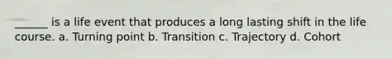 ______ is a life event that produces a long lasting shift in the life course. a. Turning point b. Transition c. Trajectory d. Cohort