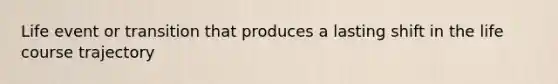 Life event or transition that produces a lasting shift in the life course trajectory