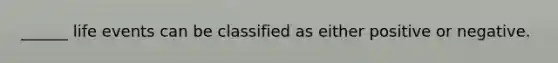 ______ life events can be classified as either positive or negative.