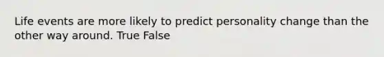 Life events are more likely to predict personality change than the other way around. True False