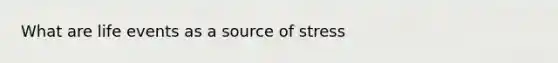 What are life events as a source of stress