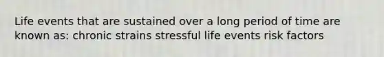 Life events that are sustained over a long period of time are known as: chronic strains stressful life events risk factors