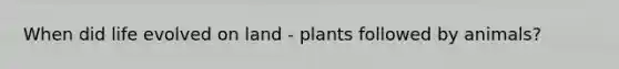 When did life evolved on land - plants followed by animals?