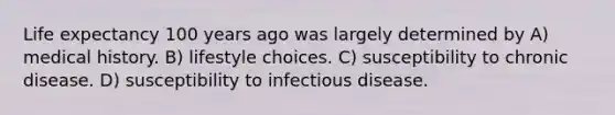 Life expectancy 100 years ago was largely determined by A) medical history. B) lifestyle choices. C) susceptibility to chronic disease. D) susceptibility to infectious disease.