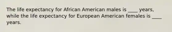 The life expectancy for African American males is ____ years, while the life expectancy for European American females is ____ years.