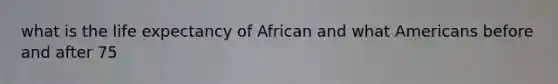 what is the life expectancy of African and what Americans before and after 75