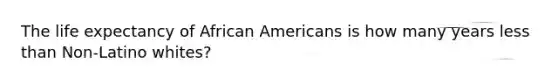 The life expectancy of <a href='https://www.questionai.com/knowledge/kktT1tbvGH-african-americans' class='anchor-knowledge'>african americans</a> is how many years <a href='https://www.questionai.com/knowledge/k7BtlYpAMX-less-than' class='anchor-knowledge'>less than</a> Non-Latino whites?