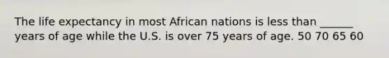 The life expectancy in most African nations is less than ______ years of age while the U.S. is over 75 years of age. 50 70 65 60