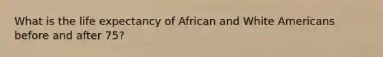 What is the life expectancy of African and White Americans before and after 75?