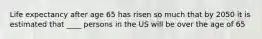 Life expectancy after age 65 has risen so much that by 2050 it is estimated that ____ persons in the US will be over the age of 65