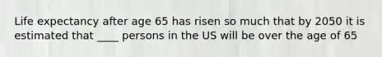 Life expectancy after age 65 has risen so much that by 2050 it is estimated that ____ persons in the US will be over the age of 65