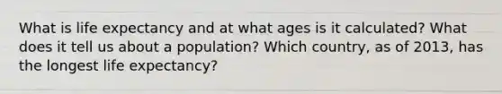 What is life expectancy and at what ages is it calculated? What does it tell us about a population? Which country, as of 2013, has the longest life expectancy?