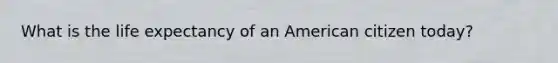 What is the life expectancy of an American citizen today?