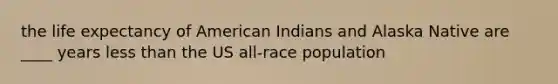 the life expectancy of American Indians and Alaska Native are ____ years less than the US all-race population