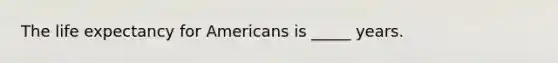 The life expectancy for Americans is _____ years.