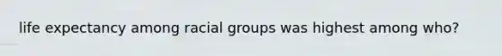 life expectancy among racial groups was highest among who?