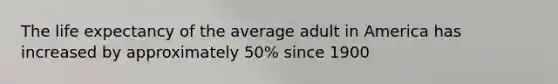 The life expectancy of the average adult in America has increased by approximately 50% since 1900