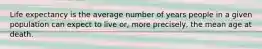 Life expectancy is the average number of years people in a given population can expect to live or, more precisely, the mean age at death.