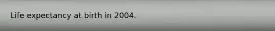 Life expectancy at birth in 2004.