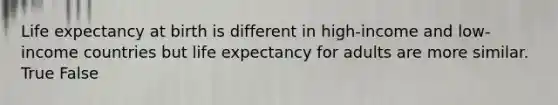 Life expectancy at birth is different in high-income and low-income countries but life expectancy for adults are more similar. True False