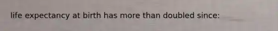 life expectancy at birth has more than doubled since: