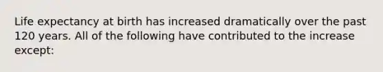 Life expectancy at birth has increased dramatically over the past 120 years. All of the following have contributed to the increase except: