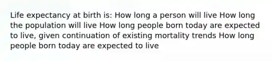 Life expectancy at birth is: How long a person will live How long the population will live How long people born today are expected to live, given continuation of existing mortality trends How long people born today are expected to live