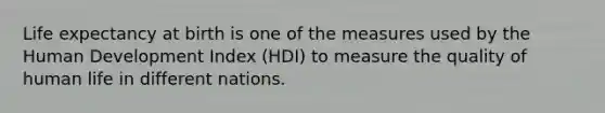 Life expectancy at birth is one of the measures used by the Human Development Index (HDI) to measure the quality of human life in different nations.