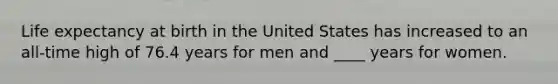 Life expectancy at birth in the United States has increased to an all-time high of 76.4 years for men and ____ years for women.