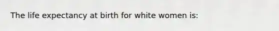 ​The life expectancy at birth for white women is: