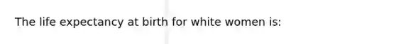 The life expectancy at birth for white women is: