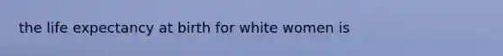 the life expectancy at birth for white women is