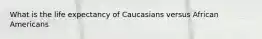 What is the life expectancy of Caucasians versus African Americans