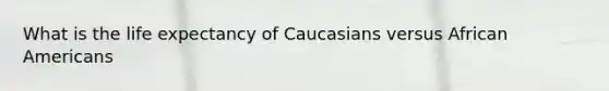 What is the life expectancy of Caucasians versus <a href='https://www.questionai.com/knowledge/kktT1tbvGH-african-americans' class='anchor-knowledge'>african americans</a>