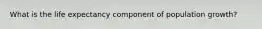 What is the life expectancy component of population growth?