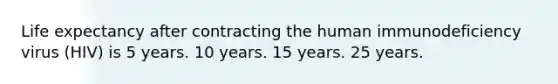 Life expectancy after contracting the human immunodeficiency virus (HIV) is 5 years. 10 years. 15 years. 25 years.