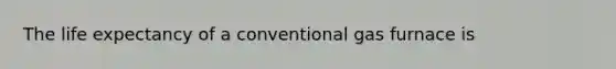 The life expectancy of a conventional gas furnace is