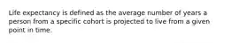 Life expectancy is defined as the average number of years a person from a specific cohort is projected to live from a given point in time.
