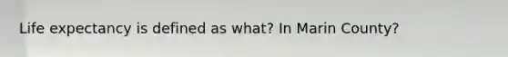 Life expectancy is defined as what? In Marin County?