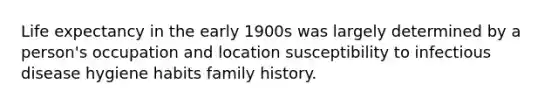 Life expectancy in the early 1900s was largely determined by a person's occupation and location susceptibility to infectious disease hygiene habits family history.