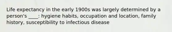 <a href='https://www.questionai.com/knowledge/kIJsOtzr6Z-life-expectancy' class='anchor-knowledge'>life expectancy</a> in the early 1900s was largely determined by a person's ____: hygiene habits, occupation and location, family history, susceptibility to infectious disease